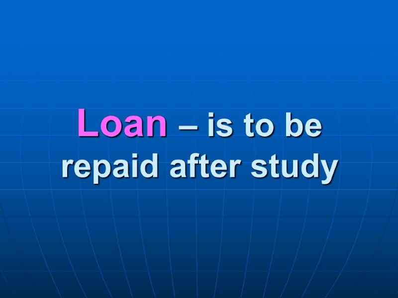 Loan – is to be repaid after study